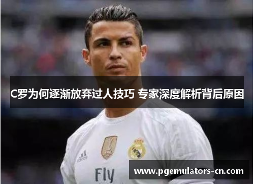 C罗为何逐渐放弃过人技巧 专家深度解析背后原因 C罗为何逐渐放弃过人技巧 专家深度解析背后原因