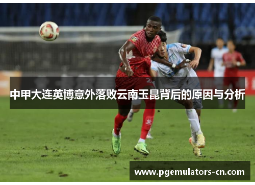 中甲大连英博意外落败云南玉昆背后的原因与分析 中甲大连英博意外落败云南玉昆背后的原因与分析