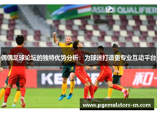 偶偶足球论坛的独特优势分析:为球迷打造更专业互动平台 偶偶足球论坛的独特优势分析:为球迷打造更专业互动平台