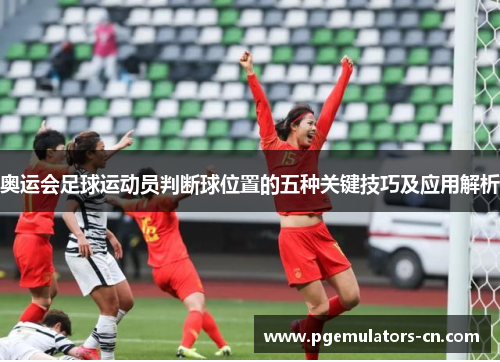 奥运会足球运动员判断球位置的五种关键技巧及应用解析