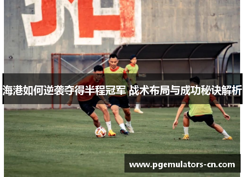 海港如何逆袭夺得半程冠军 战术布局与成功秘诀解析