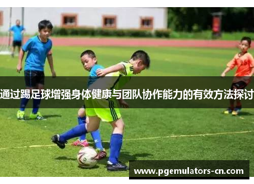 通过踢足球增强身体健康与团队协作能力的有效方法探讨 通过踢足球增强身体健康与团队协作能力的有效方法探讨