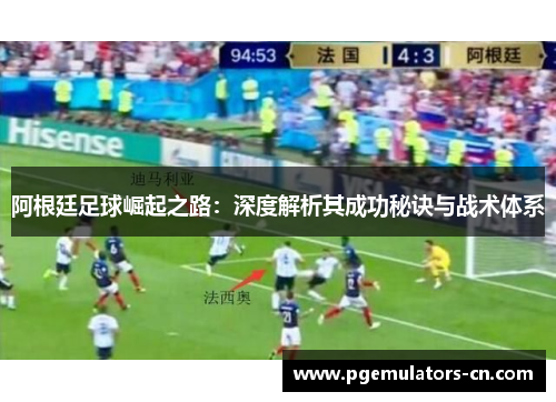 阿根廷足球崛起之路:深度解析其成功秘诀与战术体系 阿根廷足球崛起之路:深度解析其成功秘诀与战术体系