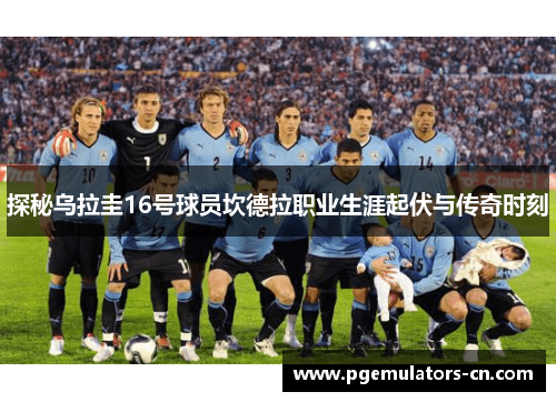 探秘乌拉圭16号球员坎德拉职业生涯起伏与传奇时刻