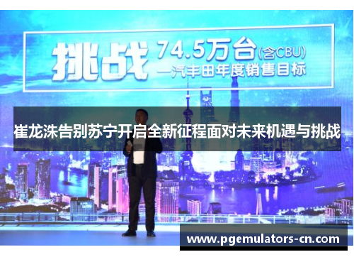 崔龙洙告别苏宁开启全新征程面对未来机遇与挑战