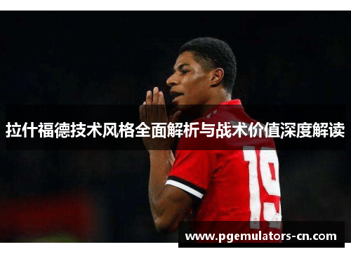 拉什福德技术风格全面解析与战术价值深度解读 拉什福德技术风格全面解析与战术价值深度解读