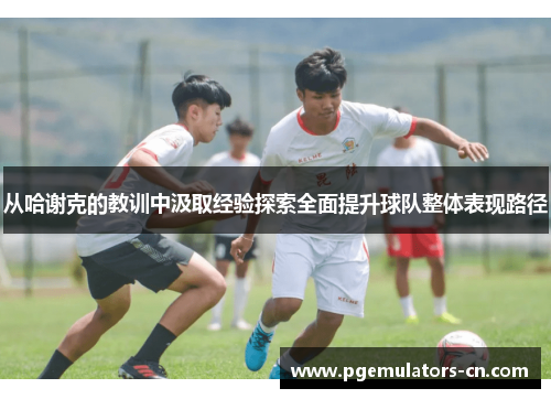 从哈谢克的教训中汲取经验探索全面提升球队整体表现路径 从哈谢克的教训中汲取经验探索全面提升球队整体表现路径