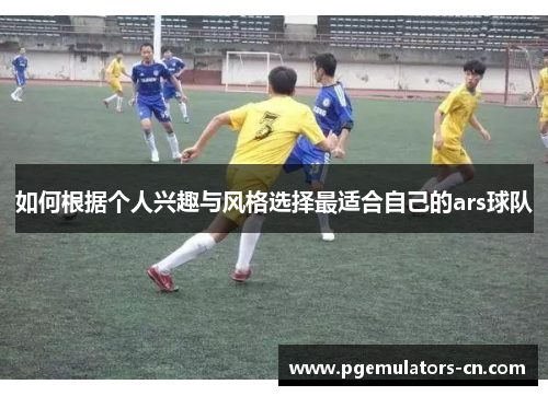 如何根据个人兴趣与风格选择最适合自己的ars球队