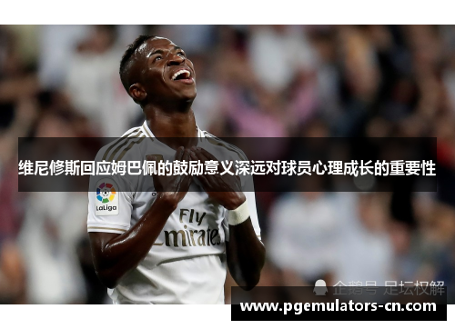 维尼修斯回应姆巴佩的鼓励意义深远对球员心理成长的重要性 维尼修斯回应姆巴佩的鼓励意义深远对球员心理成长的重要性