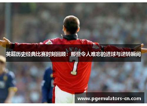 英超历史经典比赛时刻回顾：那些令人难忘的进球与逆转瞬间