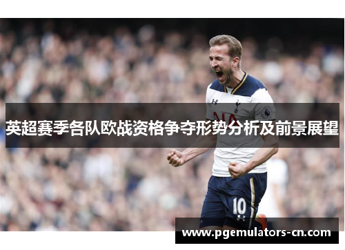 英超赛季各队欧战资格争夺形势分析及前景展望 英超赛季各队欧战资格争夺形势分析及前景展望