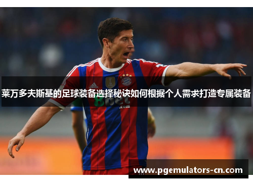 莱万多夫斯基的足球装备选择秘诀如何根据个人需求打造专属装备