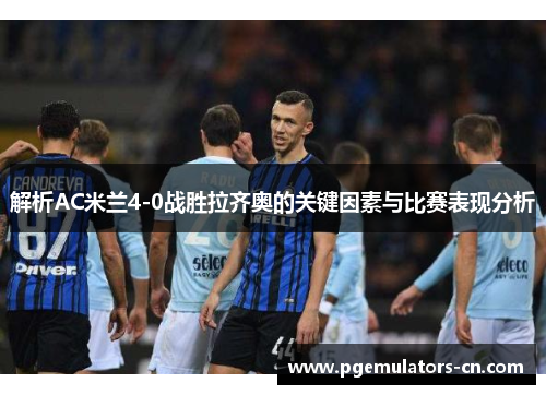 解析AC米兰4-0战胜拉齐奥的关键因素与比赛表现分析