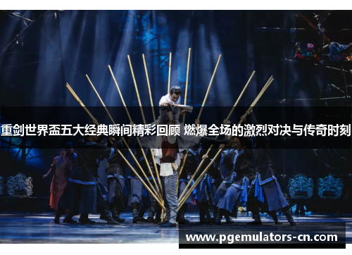 重剑世界盃五大经典瞬间精彩回顾 燃爆全场的激烈对决与传奇时刻