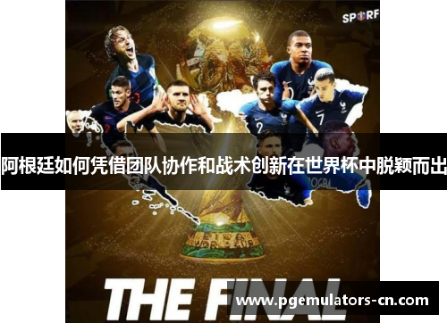 阿根廷如何凭借团队协作和战术创新在世界杯中脱颖而出 阿根廷如何凭借团队协作和战术创新在世界杯中脱颖而出