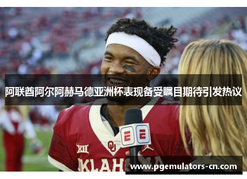 阿联酋阿尔阿赫马德亚洲杯表现备受瞩目期待引发热议 阿联酋阿尔阿赫马德亚洲杯表现备受瞩目期待引发热议