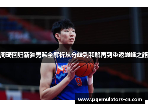 周琦回归新疆男篮全解析从分歧到和解再到重返巅峰之路 周琦回归新疆男篮全解析从分歧到和解再到重返巅峰之路