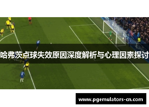 哈弗茨点球失效原因深度解析与心理因素探讨