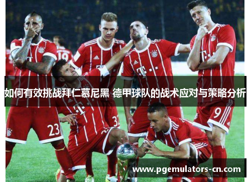 如何有效挑战拜仁慕尼黑 德甲球队的战术应对与策略分析 如何有效挑战拜仁慕尼黑 德甲球队的战术应对与策略分析