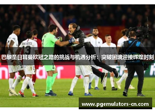 巴黎圣日耳曼欧冠之路的挑战与机遇分析:突破困境迎接辉煌时刻 巴黎圣日耳曼欧冠之路的挑战与机遇分析:突破困境迎接辉煌时刻