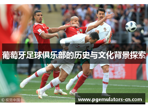 葡萄牙足球俱乐部的历史与文化背景探索