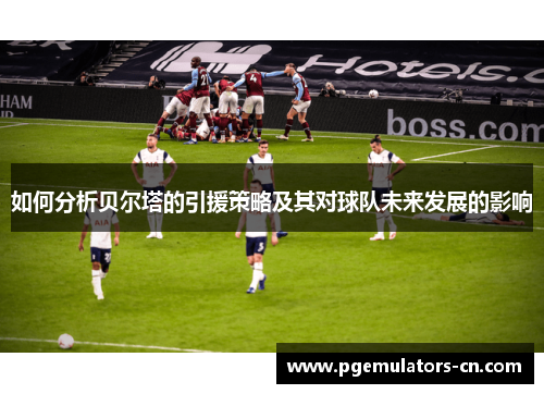 如何分析贝尔塔的引援策略及其对球队未来发展的影响 如何分析贝尔塔的引援策略及其对球队未来发展的影响