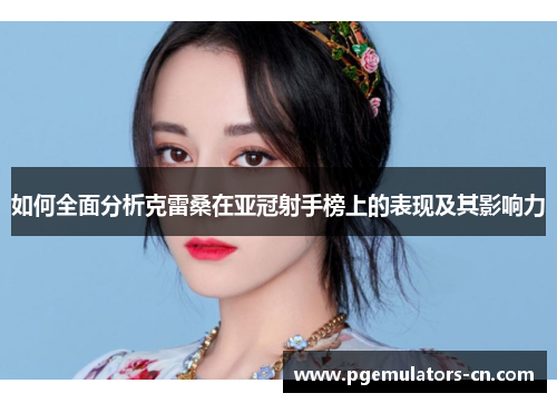 如何全面分析克雷桑在亚冠射手榜上的表现及其影响力