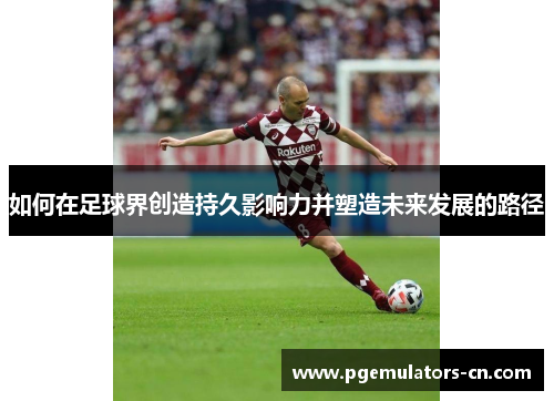 如何在足球界创造持久影响力并塑造未来发展的路径