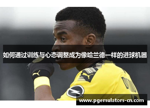 如何通过训练与心态调整成为像哈兰德一样的进球机器 如何通过训练与心态调整成为像哈兰德一样的进球机器