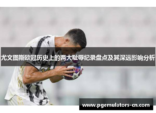 尤文图斯欧冠历史上的两大耻辱纪录盘点及其深远影响分析 尤文图斯欧冠历史上的两大耻辱纪录盘点及其深远影响分析