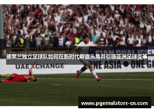 德黑兰独立足球队如何在新时代崭露头角并引领亚洲足球变革