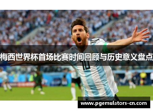 梅西世界杯首场比赛时间回顾与历史意义盘点