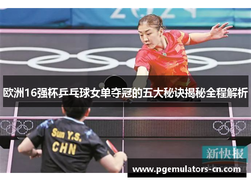 欧洲16强杯乒乓球女单夺冠的五大秘诀揭秘全程解析