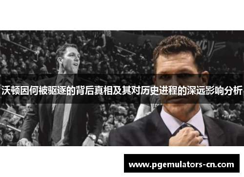 沃顿因何被驱逐的背后真相及其对历史进程的深远影响分析 沃顿因何被驱逐的背后真相及其对历史进程的深远影响分析