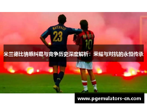 米兰德比情感纠葛与竞争历史深度解析:荣耀与对抗的永恒传承 米兰德比情感纠葛与竞争历史深度解析:荣耀与对抗的永恒传承