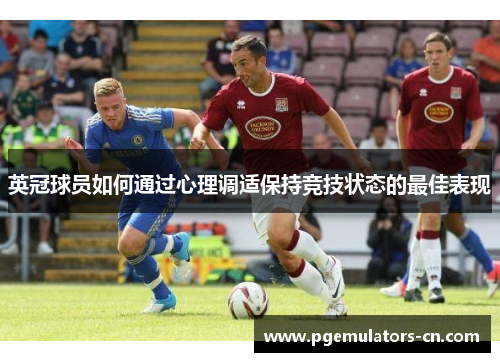 英冠球员如何通过心理调适保持竞技状态的最佳表现 英冠球员如何通过心理调适保持竞技状态的最佳表现