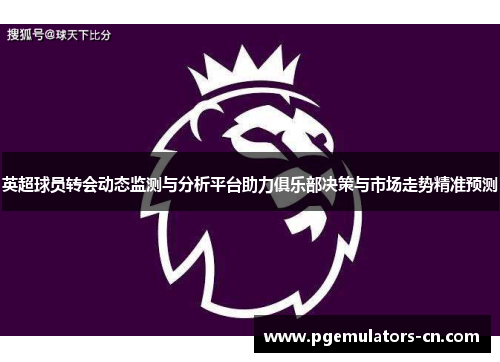英超球员转会动态监测与分析平台助力俱乐部决策与市场走势精准预测 英超球员转会动态监测与分析平台助力俱乐部决策与市场走势精准预测