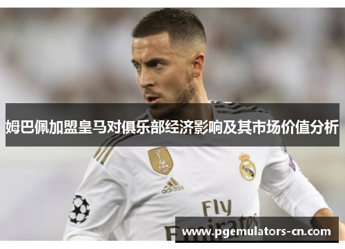 姆巴佩加盟皇马对俱乐部经济影响及其市场价值分析 姆巴佩加盟皇马对俱乐部经济影响及其市场价值分析