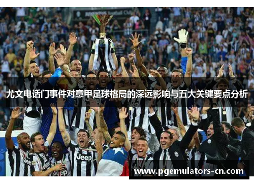 尤文电话门事件对意甲足球格局的深远影响与五大关键要点分析 尤文电话门事件对意甲足球格局的深远影响与五大关键要点分析