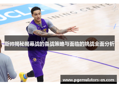 斯帅揭秘揭幕战的备战策略与面临的挑战全面分析 斯帅揭秘揭幕战的备战策略与面临的挑战全面分析