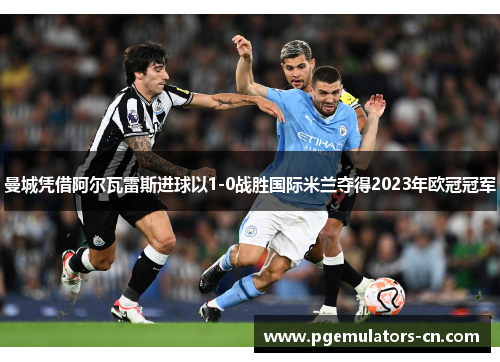 曼城凭借阿尔瓦雷斯进球以1-0战胜国际米兰夺得2023年欧冠冠军 曼城凭借阿尔瓦雷斯进球以1-0战胜国际米兰夺得2023年欧冠冠军