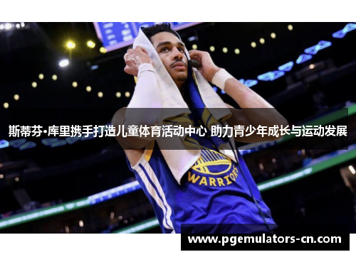 斯蒂芬·库里携手打造儿童体育活动中心 助力青少年成长与运动发展 斯蒂芬·库里携手打造儿童体育活动中心 助力青少年成长与运动发展