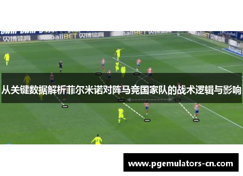 从关键数据解析菲尔米诺对阵马竞国家队的战术逻辑与影响 从关键数据解析菲尔米诺对阵马竞国家队的战术逻辑与影响
