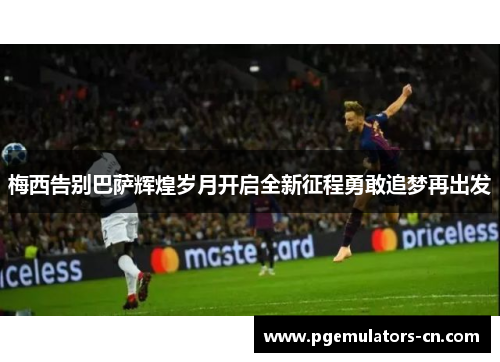 梅西告别巴萨辉煌岁月开启全新征程勇敢追梦再出发