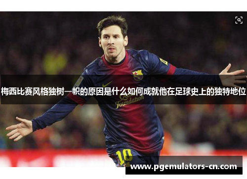 梅西比赛风格独树一帜的原因是什么如何成就他在足球史上的独特地位