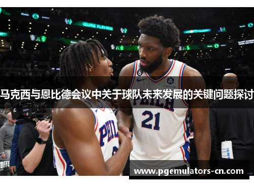 马克西与恩比德会议中关于球队未来发展的关键问题探讨 马克西与恩比德会议中关于球队未来发展的关键问题探讨