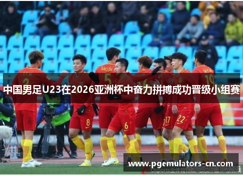 中国男足U23在2026亚洲杯中奋力拼搏成功晋级小组赛 中国男足U23在2026亚洲杯中奋力拼搏成功晋级小组赛
