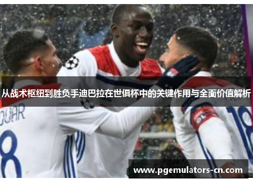 从战术枢纽到胜负手迪巴拉在世俱杯中的关键作用与全面价值解析 从战术枢纽到胜负手迪巴拉在世俱杯中的关键作用与全面价值解析