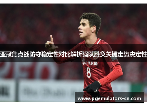 亚冠焦点战防守稳定性对比解析强队胜负关键走势决定性 亚冠焦点战防守稳定性对比解析强队胜负关键走势决定性