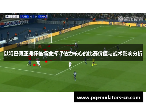 以姆巴佩亚洲杯临场发挥评估为核心的比赛价值与战术影响分析 以姆巴佩亚洲杯临场发挥评估为核心的比赛价值与战术影响分析